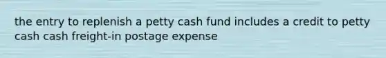 the entry to replenish a petty cash fund includes a credit to petty cash cash freight-in postage expense