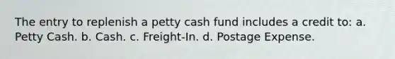 The entry to replenish a petty cash fund includes a credit to: a. Petty Cash. b. Cash. c. Freight-In. d. Postage Expense.