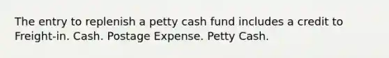 The entry to replenish a petty cash fund includes a credit to Freight-in. Cash. Postage Expense. Petty Cash.