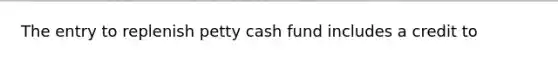 The entry to replenish petty cash fund includes a credit to