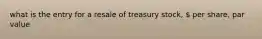 what is the entry for a resale of treasury stock,  per share, par value