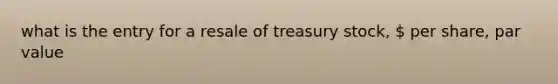 what is the entry for a resale of treasury stock,  per share, par value