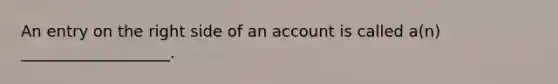 An entry on the right side of an account is called a(n) ___________________.