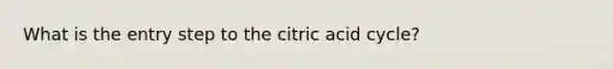 What is the entry step to the citric acid cycle?