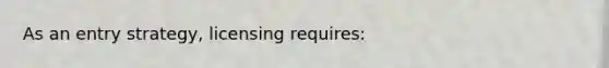 As an entry strategy, licensing requires: