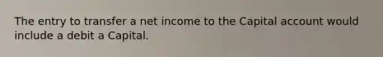 The entry to transfer a net income to the Capital account would include a debit a Capital.