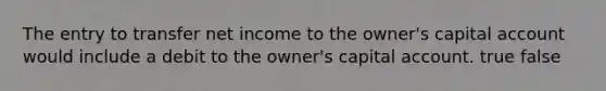 The entry to transfer net income to the owner's capital account would include a debit to the owner's capital account. true false