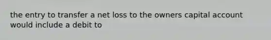 the entry to transfer a net loss to the owners capital account would include a debit to