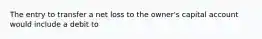 The entry to transfer a net loss to the owner's capital account would include a debit to