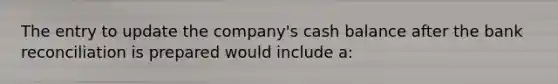 The entry to update the company's cash balance after the bank reconciliation is prepared would include a: