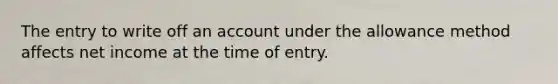 The entry to write off an account under the allowance method affects net income at the time of entry.