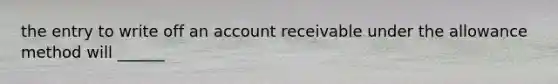 the entry to write off an account receivable under the allowance method will ______