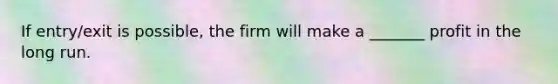 If entry/exit is possible, the firm will make a _______ profit in the long run.