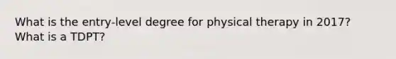 What is the entry-level degree for physical therapy in 2017? What is a TDPT?