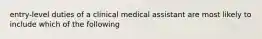 entry-level duties of a clinical medical assistant are most likely to include which of the following