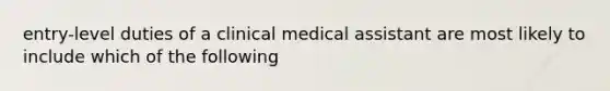 entry-level duties of a clinical medical assistant are most likely to include which of the following