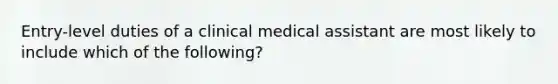 Entry-level duties of a clinical medical assistant are most likely to include which of the following?