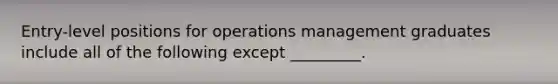 Entry-level positions for operations management graduates include all of the following except _________.