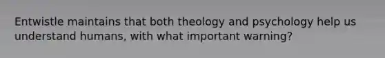 Entwistle maintains that both theology and psychology help us understand humans, with what important warning?