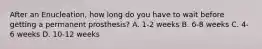 After an Enucleation, how long do you have to wait before getting a permanent prosthesis? A. 1-2 weeks B. 6-8 weeks C. 4-6 weeks D. 10-12 weeks
