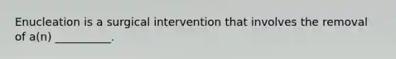 Enucleation is a surgical intervention that involves the removal of a(n) __________.