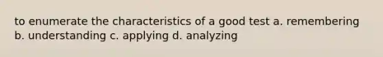 to enumerate the characteristics of a good test a. remembering b. understanding c. applying d. analyzing