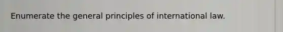 Enumerate the general principles of international law.