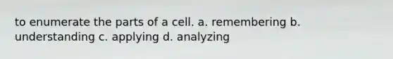 to enumerate the parts of a cell. a. remembering b. understanding c. applying d. analyzing