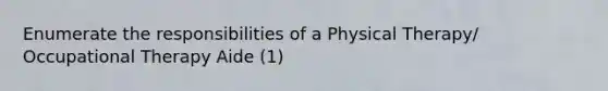 Enumerate the responsibilities of a Physical Therapy/ Occupational Therapy Aide (1)