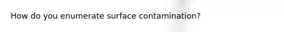 How do you enumerate surface contamination?