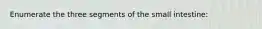 Enumerate the three segments of the small intestine: