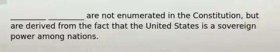 _________ _________ are not enumerated in the Constitution, but are derived from the fact that the United States is a sovereign power among nations.