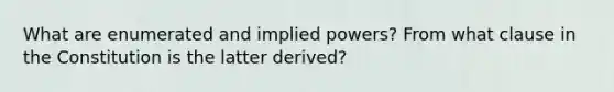 What are enumerated and implied powers? From what clause in the Constitution is the latter derived?