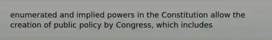 enumerated and implied powers in the Constitution allow the creation of public policy by Congress, which includes