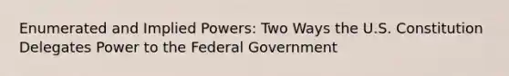 Enumerated and Implied Powers: Two Ways the U.S. Constitution Delegates Power to the Federal Government