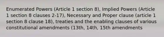 Enumerated Powers (Article 1 section 8), Implied Powers (Article 1 section 8 clauses 2-17), Necessary and Proper clause (article 1 section 8 clause 18), treaties and the enabling clauses of various constitutional amendments (13th, 14th, 15th amendments