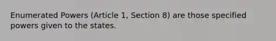 Enumerated Powers (Article 1, Section 8) are those specified powers given to the states.