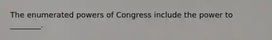 The enumerated <a href='https://www.questionai.com/knowledge/kKSx9oT84t-powers-of' class='anchor-knowledge'>powers of</a> Congress include the power to ________.