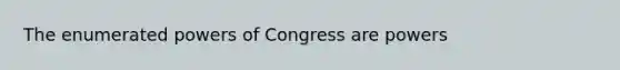 The enumerated <a href='https://www.questionai.com/knowledge/kKSx9oT84t-powers-of' class='anchor-knowledge'>powers of</a> Congress are powers