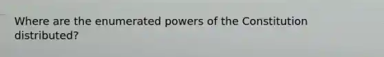 Where are the enumerated powers of the Constitution distributed?