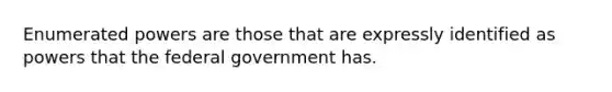 Enumerated powers are those that are expressly identified as powers that the federal government has.