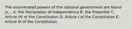 The enumerated powers of the national government are found in... A. the Declaration of Independence B. the Preamble C. Article VII of the Constitution D. Article I of the Constitution E. Article III of the Constitution