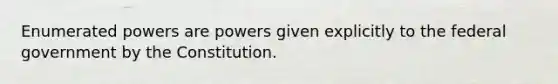 Enumerated powers are powers given explicitly to the federal government by the Constitution.