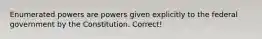 Enumerated powers are powers given explicitly to the federal government by the Constitution. Correct!