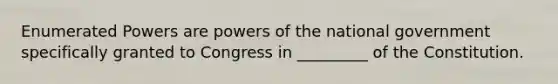 Enumerated Powers are powers of the national government specifically granted to Congress in _________ of the Constitution.