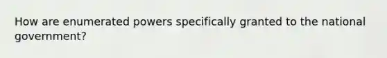 How are enumerated powers specifically granted to the national government?