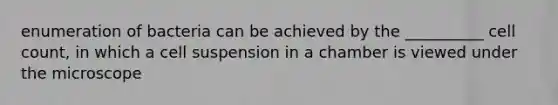 enumeration of bacteria can be achieved by the __________ cell count, in which a cell suspension in a chamber is viewed under the microscope