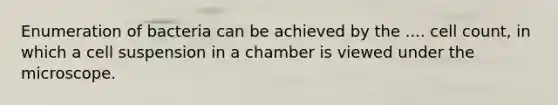 Enumeration of bacteria can be achieved by the .... cell count, in which a cell suspension in a chamber is viewed under the microscope.