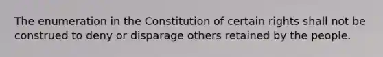 The enumeration in the Constitution of certain rights shall not be construed to deny or disparage others retained by the people.