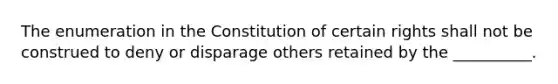 The enumeration in the Constitution of certain rights shall not be construed to deny or disparage others retained by the __________.